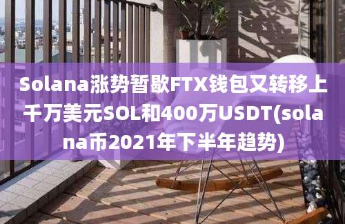 Solana涨势暂歇FTX钱包又转移上千万美元SOL和400万USDT(solana币2021年下半年趋势)