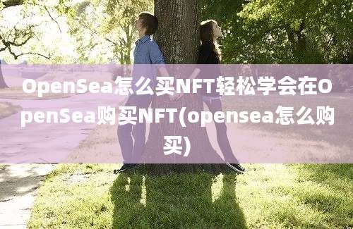 OpenSea怎么买NFT轻松学会在OpenSea购买NFT(opensea怎么购买)