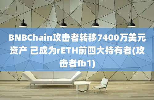 BNBChain攻击者转移7400万美元资产 已成为rETH前四大持有者(攻击者fb1)