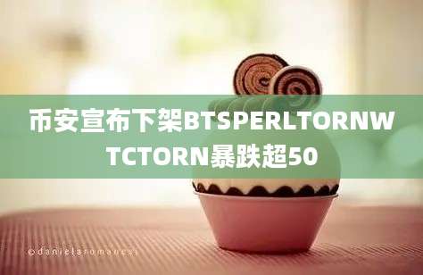 币安宣布下架BTSPERLTORNWTCTORN暴跌超50