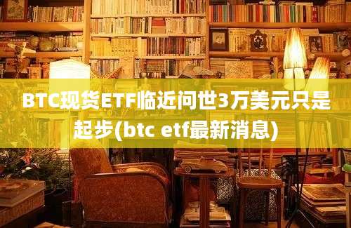 BTC现货ETF临近问世3万美元只是起步(btc etf最新消息)