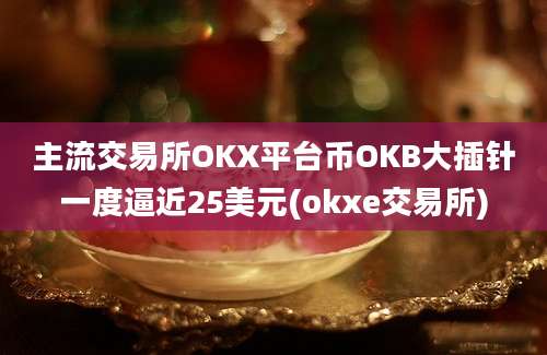 主流交易所OKX平台币OKB大插针一度逼近25美元(okxe交易所)