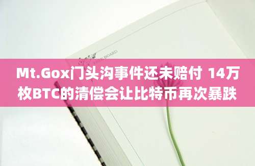 Mt.Gox门头沟事件还未赔付 14万枚BTC的清偿会让比特币再次暴跌