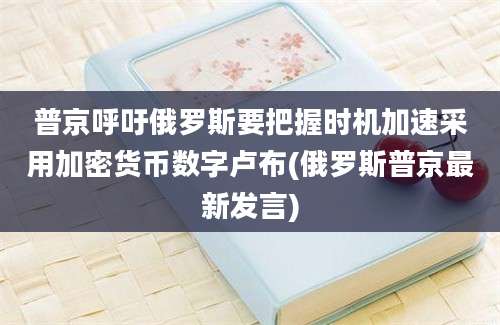 普京呼吁俄罗斯要把握时机加速采用加密货币数字卢布(俄罗斯普京最新发言)