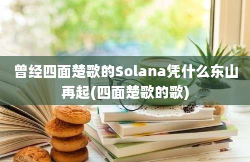 曾经四面楚歌的Solana凭什么东山再起(四面楚歌的歌)