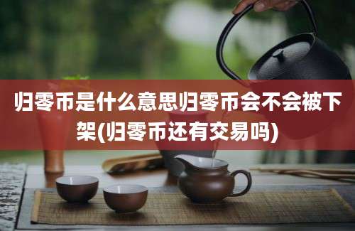 归零币是什么意思归零币会不会被下架(归零币还有交易吗)