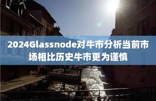 2024Glassnode对牛市分析当前市场相比历史牛市更为谨慎