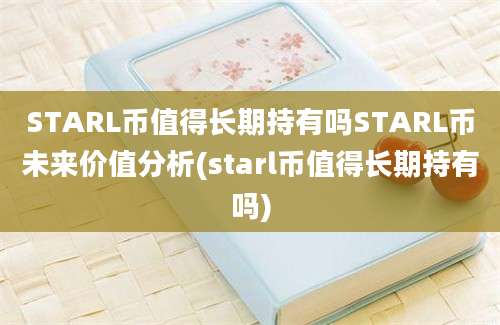 STARL币值得长期持有吗STARL币未来价值分析(starl币值得长期持有吗)