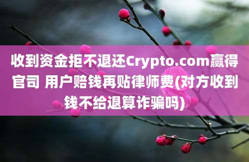 收到资金拒不退还Crypto.com赢得官司 用户赔钱再贴律师费(对方收到钱不给退算诈骗吗)