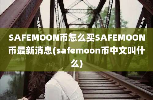 SAFEMOON币怎么买SAFEMOON币最新消息(safemoon币中文叫什么)