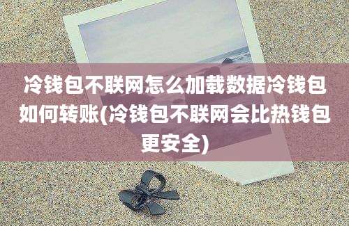 冷钱包不联网怎么加载数据冷钱包如何转账(冷钱包不联网会比热钱包更安全)