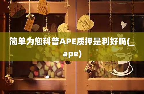 简单为您科普APE质押是利好吗(_ape)