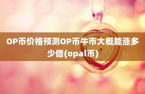 OP币价格预测OP币牛市大概能涨多少倍(opal币)