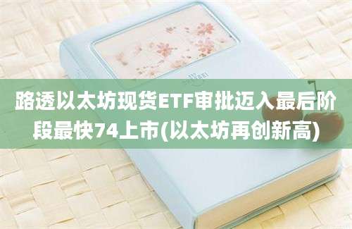 路透以太坊现货ETF审批迈入最后阶段最快74上市(以太坊再创新高)