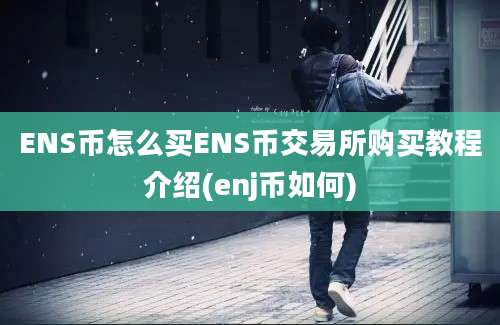 ENS币怎么买ENS币交易所购买教程介绍(enj币如何)