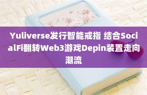 Yuliverse发行智能戒指 结合SocialFi翻转Web3游戏Depin装置走向潮流