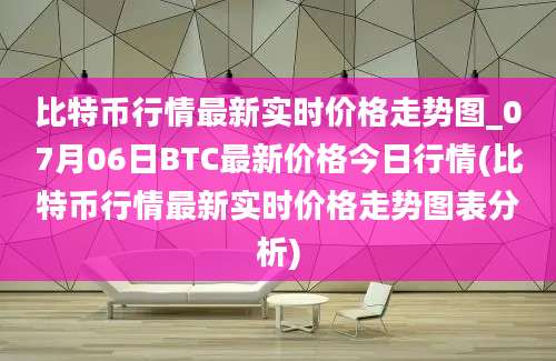 比特币行情最新实时价格走势图_07月06日BTC最新价格今日行情(比特币行情最新实时价格走势图表分析)