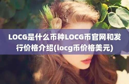 LOCG是什么币种LOCG币官网和发行价格介绍(locg币价格美元)