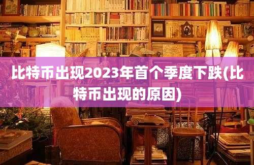 比特币出现2023年首个季度下跌(比特币出现的原因)