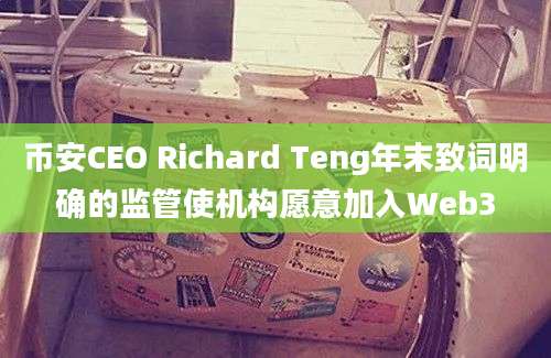 币安CEO Richard Teng年末致词明确的监管使机构愿意加入Web3