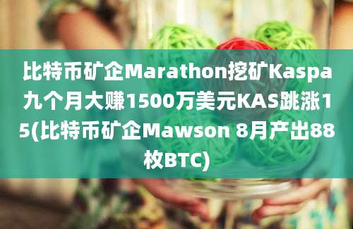 比特币矿企Marathon挖矿Kaspa九个月大赚1500万美元KAS跳涨15(比特币矿企Mawson 8月产出88枚BTC)