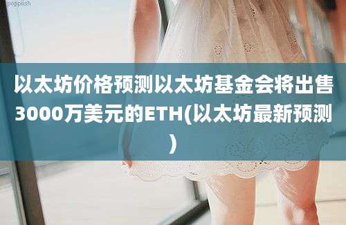 以太坊价格预测以太坊基金会将出售3000万美元的ETH(以太坊最新预测)