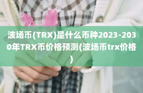 波场币(TRX)是什么币种2023-2030年TRX币价格预测(波场币trx价格)