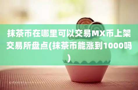 抹茶币在哪里可以交易MX币上架交易所盘点(抹茶币能涨到1000吗)