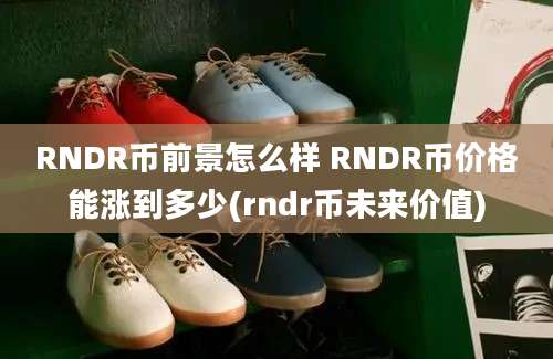 RNDR币前景怎么样 RNDR币价格能涨到多少(rndr币未来价值)