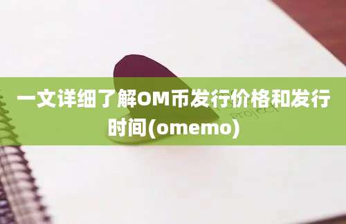 一文详细了解OM币发行价格和发行时间(omemo)