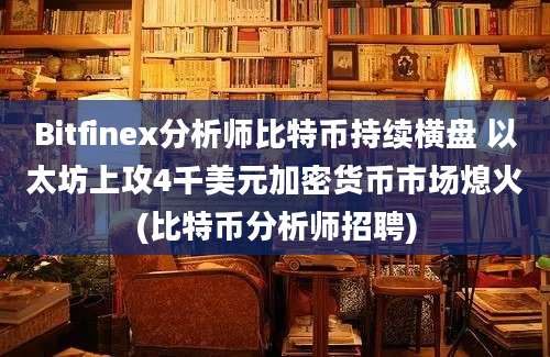 Bitfinex分析师比特币持续横盘 以太坊上攻4千美元加密货币市场熄火(比特币分析师招聘)