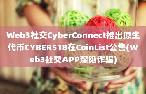 Web3社交CyberConnect推出原生代币CYBER518在CoinList公售(Web3社交APP深陷诈骗)