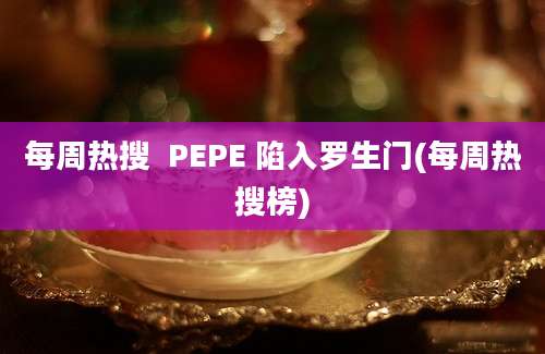 每周热搜  PEPE 陷入罗生门(每周热搜榜)