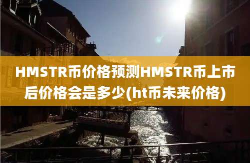 HMSTR币价格预测HMSTR币上市后价格会是多少(ht币未来价格)