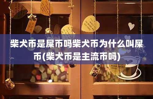 柴犬币是屎币吗柴犬币为什么叫屎币(柴犬币是主流币吗)