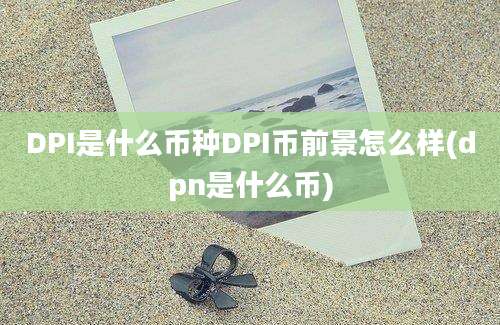 DPI是什么币种DPI币前景怎么样(dpn是什么币)