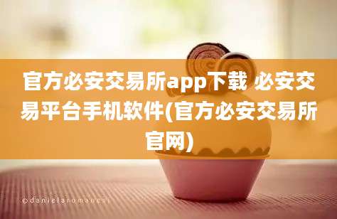 官方必安交易所app下载 必安交易平台手机软件(官方必安交易所官网)