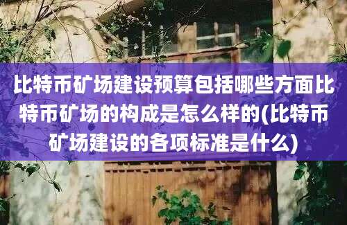 比特币矿场建设预算包括哪些方面比特币矿场的构成是怎么样的(比特币矿场建设的各项标准是什么)