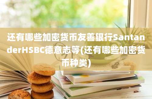 还有哪些加密货币友善银行SantanderHSBC德意志等(还有哪些加密货币种类)