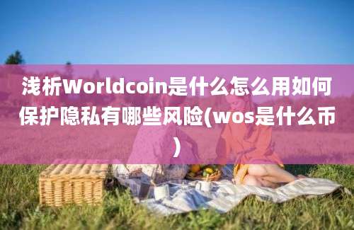 浅析Worldcoin是什么怎么用如何保护隐私有哪些风险(wos是什么币)