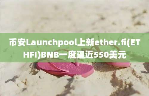 币安Launchpool上新ether.fi(ETHFI)BNB一度逼近550美元