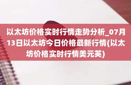 以太坊价格实时行情走势分析_07月13日以太坊今日价格最新行情(以太坊价格实时行情美元英)