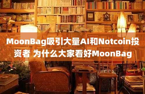 MoonBag吸引大量AI和Notcoin投资者 为什么大家看好MoonBag