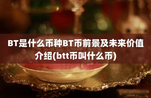 BT是什么币种BT币前景及未来价值介绍(btt币叫什么币)