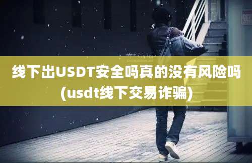 线下出USDT安全吗真的没有风险吗(usdt线下交易诈骗)