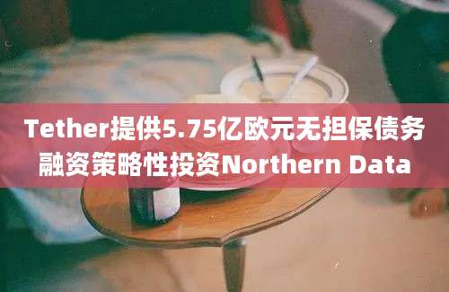 Tether提供5.75亿欧元无担保债务融资策略性投资Northern Data