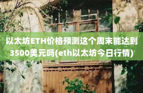 以太坊ETH价格预测这个周末能达到3500美元吗(eth以太坊今日行情)