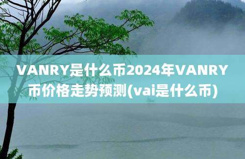 VANRY是什么币2024年VANRY币价格走势预测(vai是什么币)