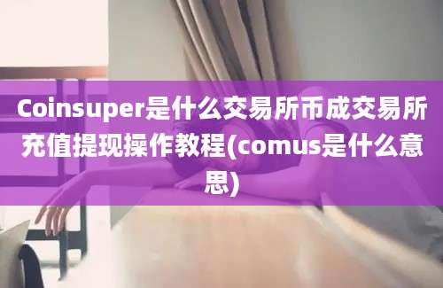 Coinsuper是什么交易所币成交易所充值提现操作教程(comus是什么意思)