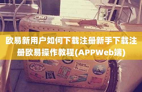 欧易新用户如何下载注册新手下载注册欧易操作教程(APPWeb端)